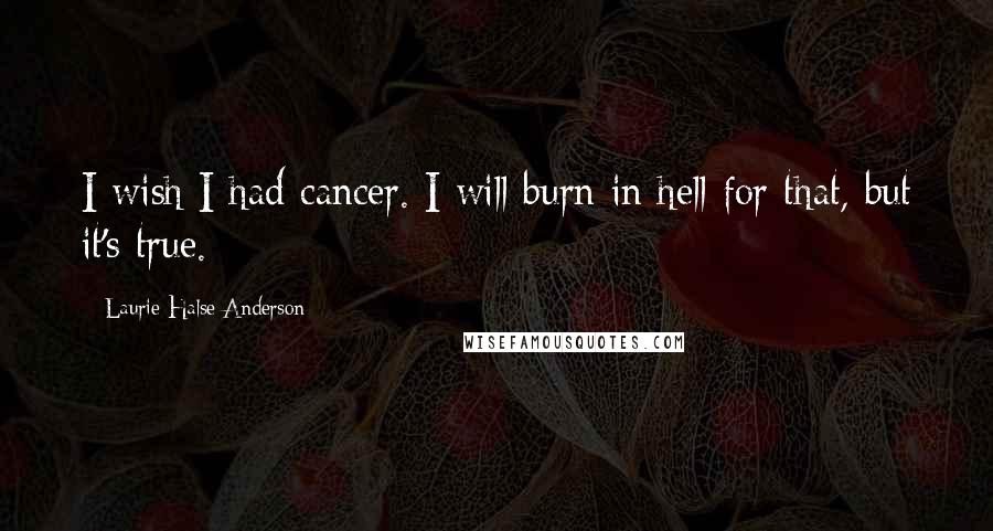 Laurie Halse Anderson Quotes: I wish I had cancer. I will burn in hell for that, but it's true.
