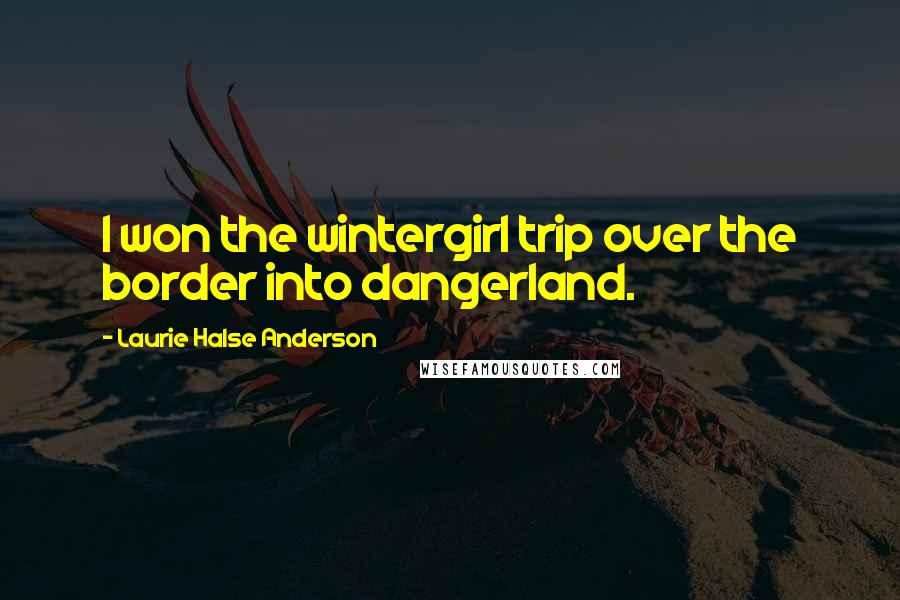 Laurie Halse Anderson Quotes: I won the wintergirl trip over the border into dangerland.