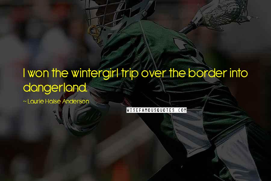 Laurie Halse Anderson Quotes: I won the wintergirl trip over the border into dangerland.