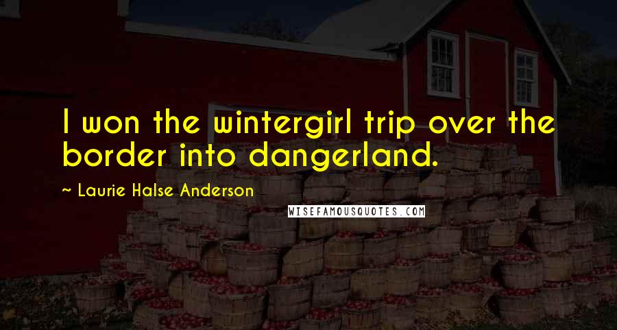 Laurie Halse Anderson Quotes: I won the wintergirl trip over the border into dangerland.