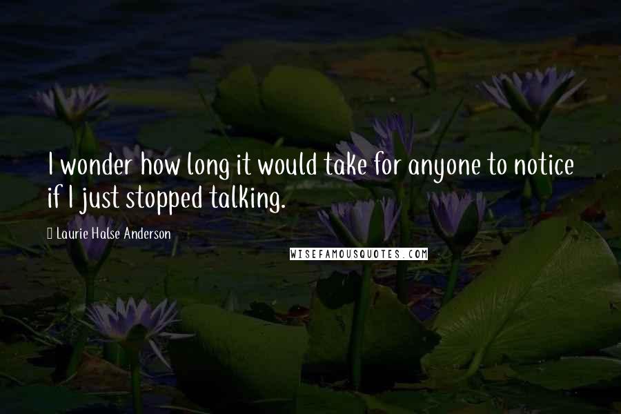 Laurie Halse Anderson Quotes: I wonder how long it would take for anyone to notice if I just stopped talking.