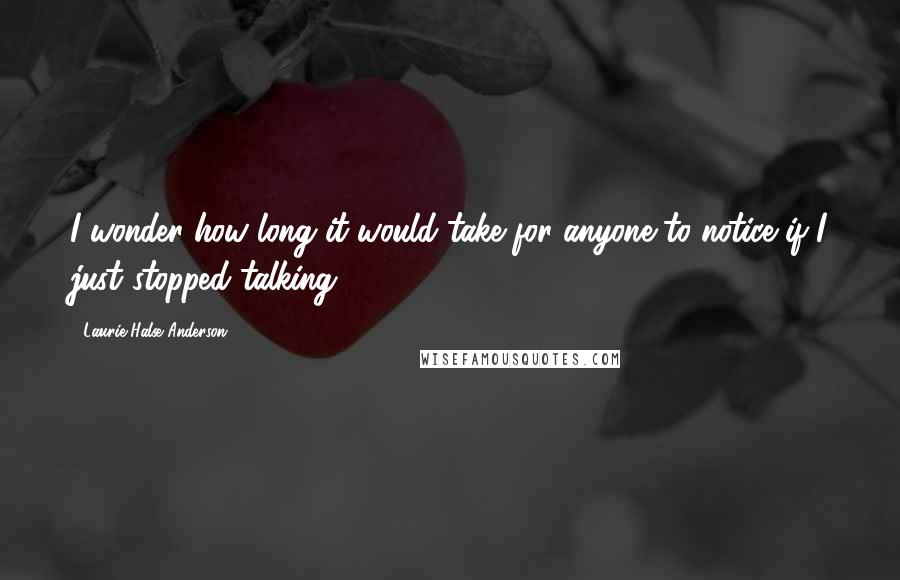 Laurie Halse Anderson Quotes: I wonder how long it would take for anyone to notice if I just stopped talking.