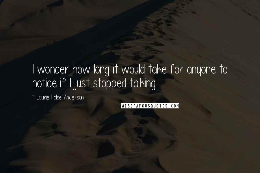 Laurie Halse Anderson Quotes: I wonder how long it would take for anyone to notice if I just stopped talking.