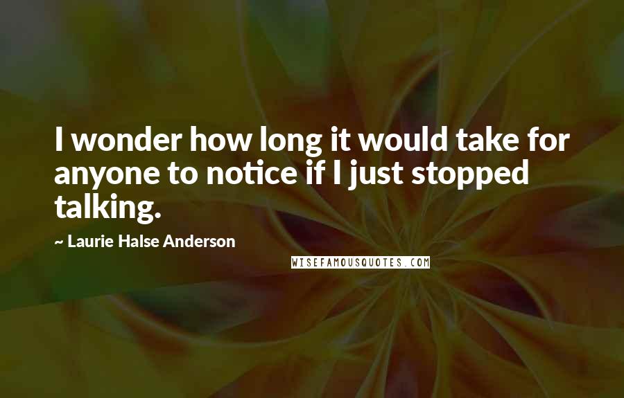 Laurie Halse Anderson Quotes: I wonder how long it would take for anyone to notice if I just stopped talking.