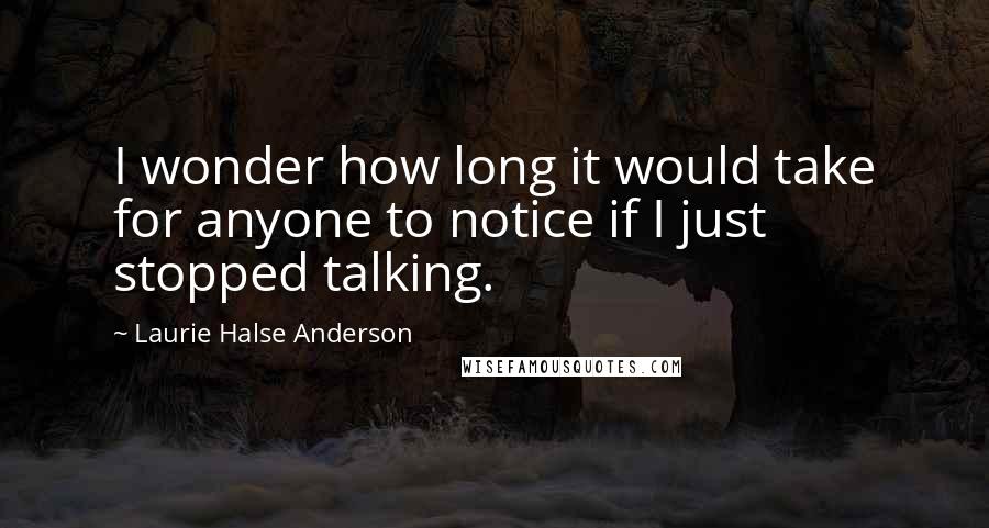 Laurie Halse Anderson Quotes: I wonder how long it would take for anyone to notice if I just stopped talking.