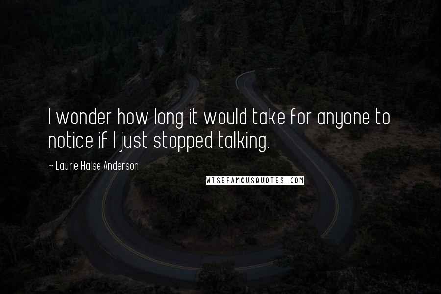 Laurie Halse Anderson Quotes: I wonder how long it would take for anyone to notice if I just stopped talking.