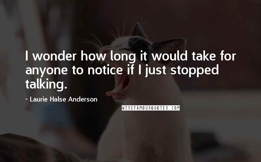 Laurie Halse Anderson Quotes: I wonder how long it would take for anyone to notice if I just stopped talking.