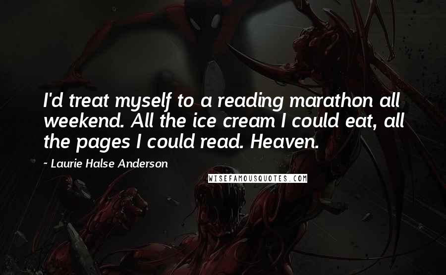 Laurie Halse Anderson Quotes: I'd treat myself to a reading marathon all weekend. All the ice cream I could eat, all the pages I could read. Heaven.