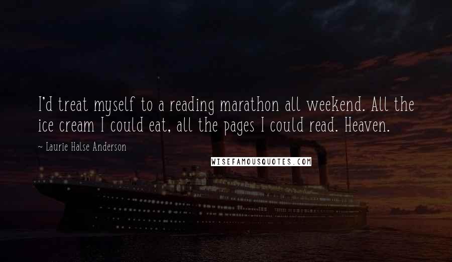 Laurie Halse Anderson Quotes: I'd treat myself to a reading marathon all weekend. All the ice cream I could eat, all the pages I could read. Heaven.