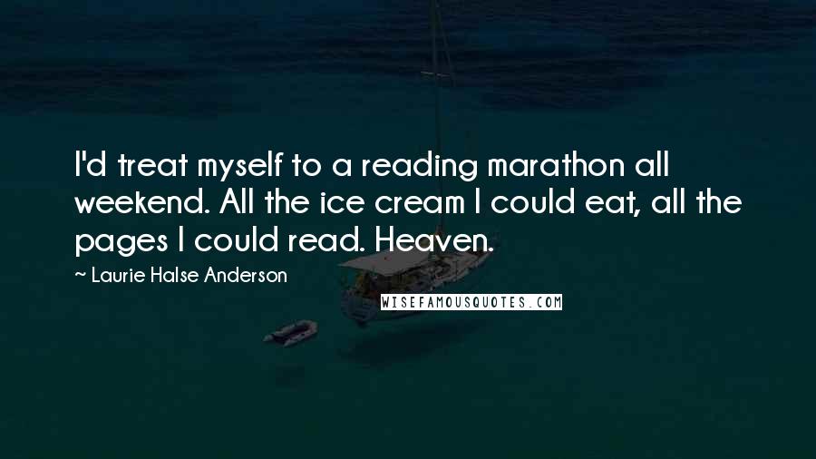 Laurie Halse Anderson Quotes: I'd treat myself to a reading marathon all weekend. All the ice cream I could eat, all the pages I could read. Heaven.