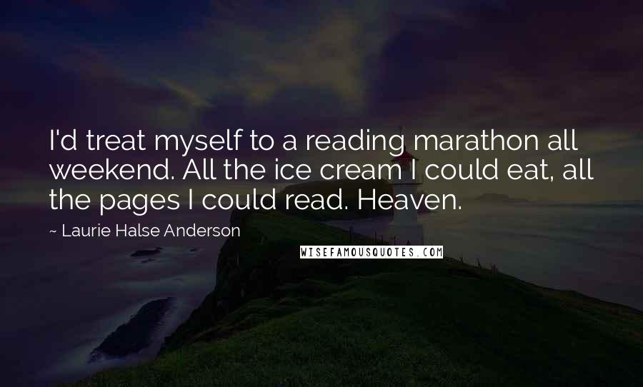 Laurie Halse Anderson Quotes: I'd treat myself to a reading marathon all weekend. All the ice cream I could eat, all the pages I could read. Heaven.