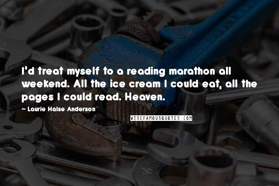 Laurie Halse Anderson Quotes: I'd treat myself to a reading marathon all weekend. All the ice cream I could eat, all the pages I could read. Heaven.