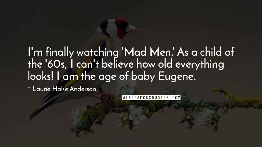 Laurie Halse Anderson Quotes: I'm finally watching 'Mad Men.' As a child of the '60s, I can't believe how old everything looks! I am the age of baby Eugene.