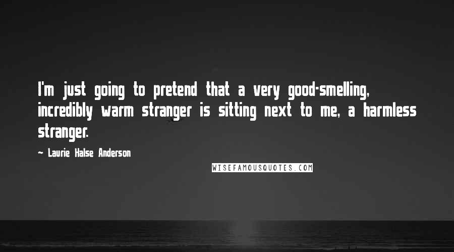 Laurie Halse Anderson Quotes: I'm just going to pretend that a very good-smelling, incredibly warm stranger is sitting next to me, a harmless stranger.