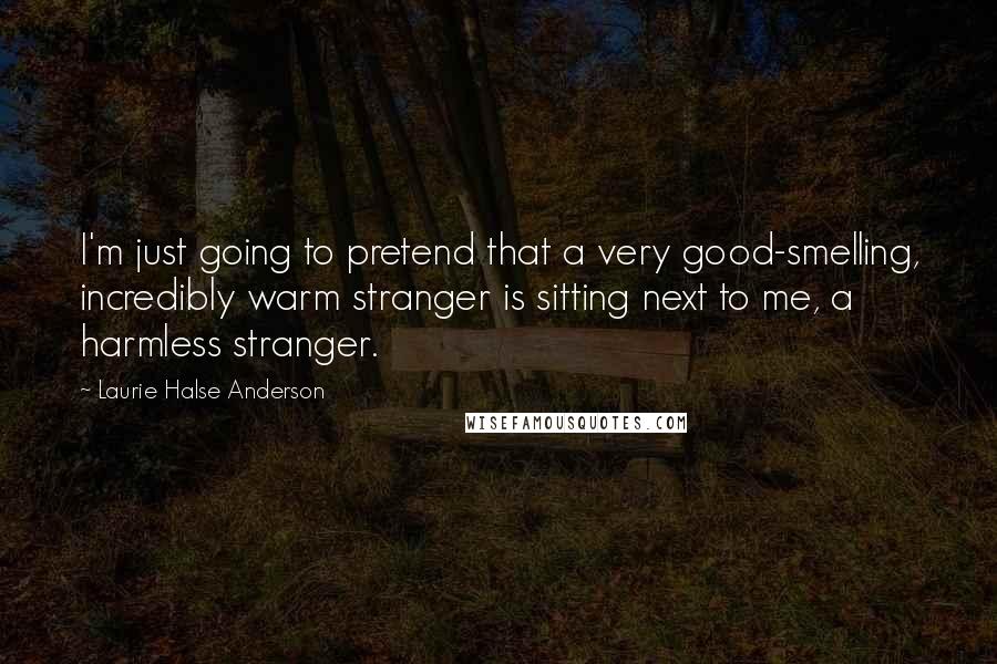 Laurie Halse Anderson Quotes: I'm just going to pretend that a very good-smelling, incredibly warm stranger is sitting next to me, a harmless stranger.