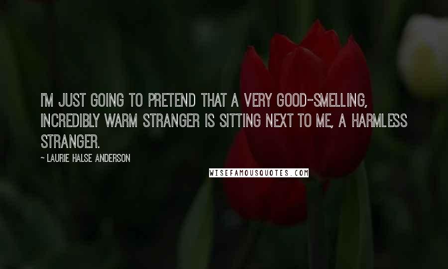 Laurie Halse Anderson Quotes: I'm just going to pretend that a very good-smelling, incredibly warm stranger is sitting next to me, a harmless stranger.