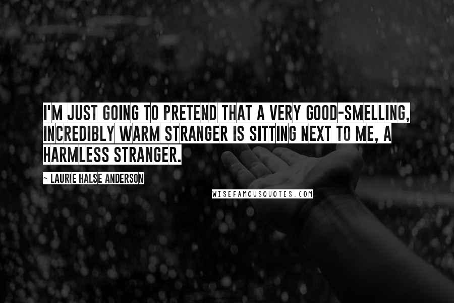 Laurie Halse Anderson Quotes: I'm just going to pretend that a very good-smelling, incredibly warm stranger is sitting next to me, a harmless stranger.