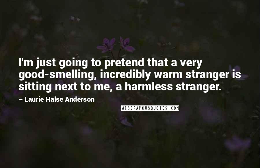 Laurie Halse Anderson Quotes: I'm just going to pretend that a very good-smelling, incredibly warm stranger is sitting next to me, a harmless stranger.