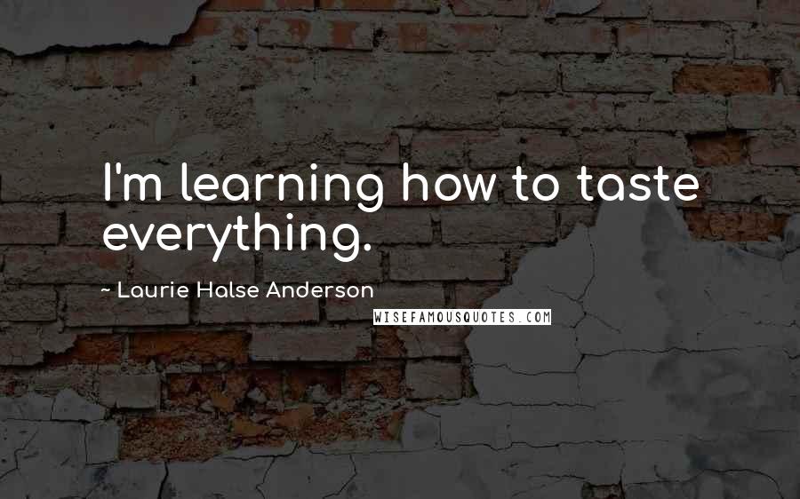 Laurie Halse Anderson Quotes: I'm learning how to taste everything.
