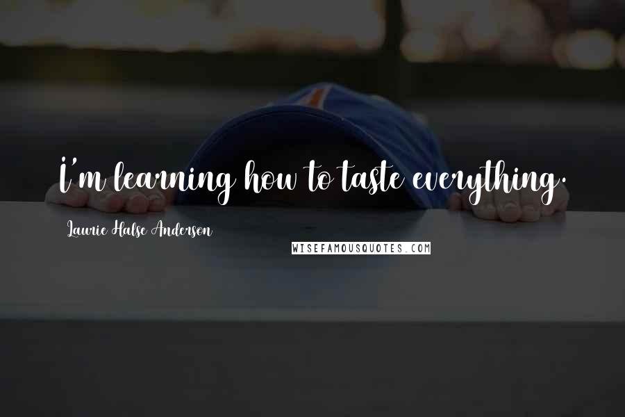 Laurie Halse Anderson Quotes: I'm learning how to taste everything.