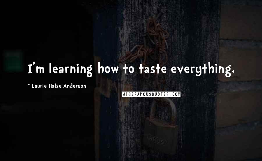 Laurie Halse Anderson Quotes: I'm learning how to taste everything.