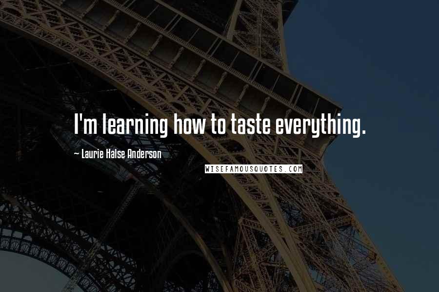 Laurie Halse Anderson Quotes: I'm learning how to taste everything.