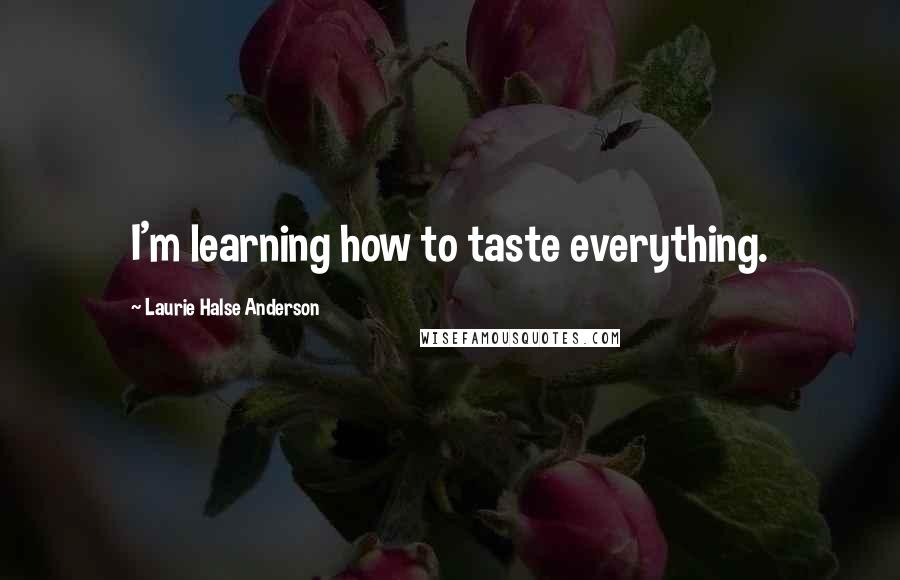 Laurie Halse Anderson Quotes: I'm learning how to taste everything.