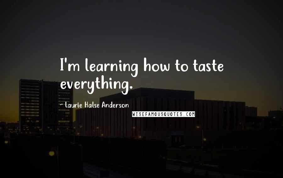 Laurie Halse Anderson Quotes: I'm learning how to taste everything.