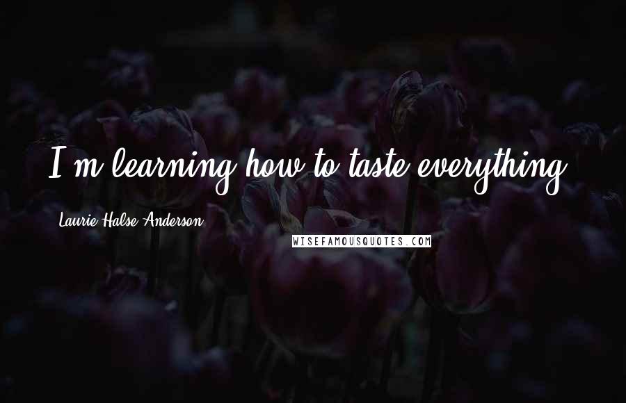 Laurie Halse Anderson Quotes: I'm learning how to taste everything.