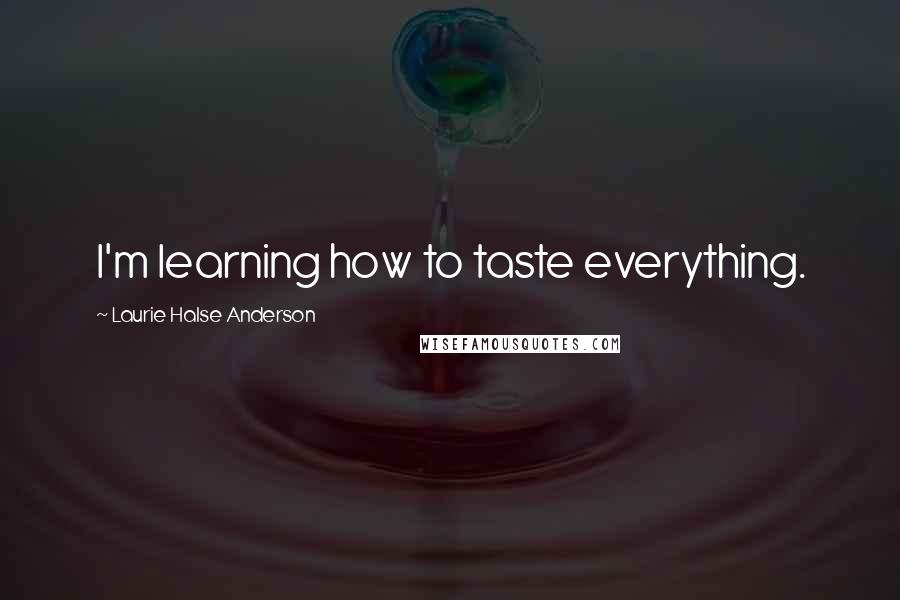 Laurie Halse Anderson Quotes: I'm learning how to taste everything.