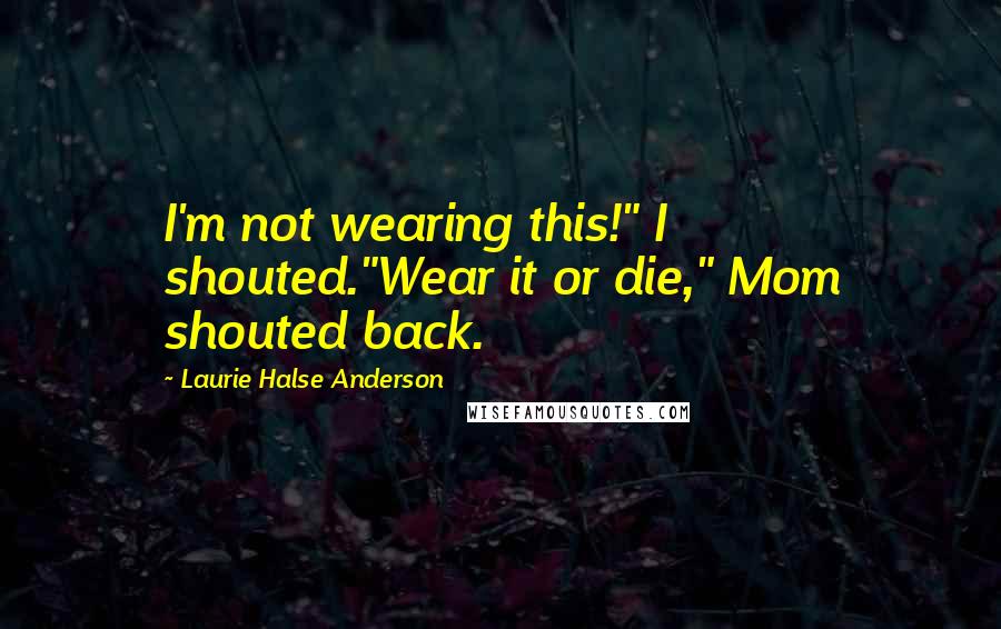 Laurie Halse Anderson Quotes: I'm not wearing this!" I shouted."Wear it or die," Mom shouted back.