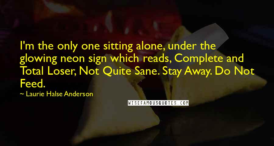 Laurie Halse Anderson Quotes: I'm the only one sitting alone, under the glowing neon sign which reads, Complete and Total Loser, Not Quite Sane. Stay Away. Do Not Feed.