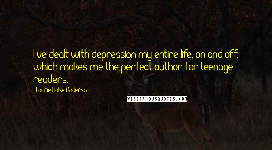 Laurie Halse Anderson Quotes: I've dealt with depression my entire life, on and off, which makes me the perfect author for teenage readers.