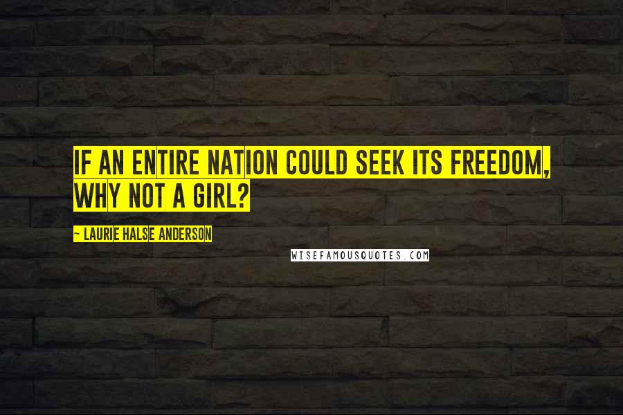 Laurie Halse Anderson Quotes: If an entire nation could seek its freedom, why not a girl?