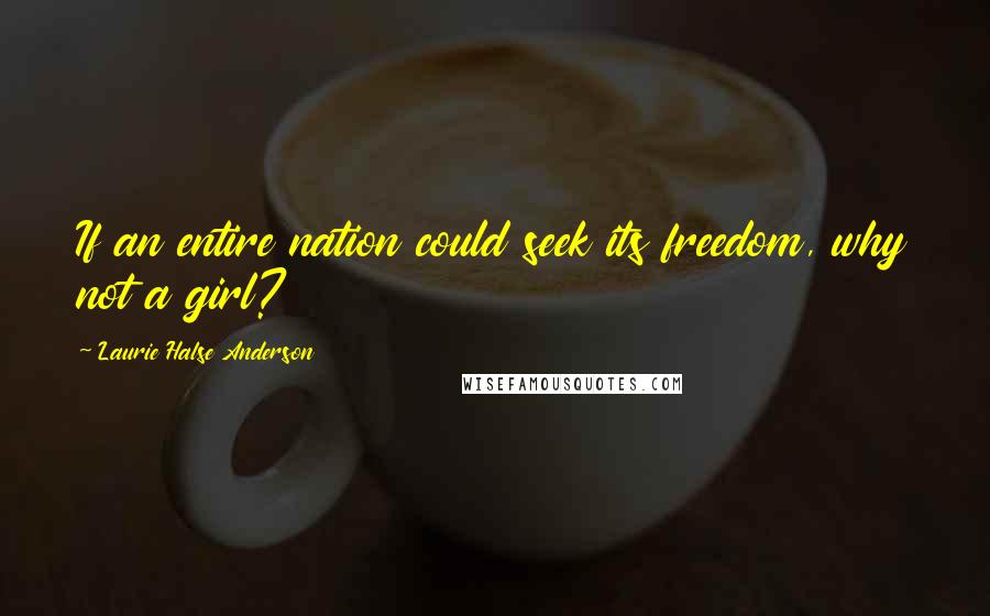 Laurie Halse Anderson Quotes: If an entire nation could seek its freedom, why not a girl?