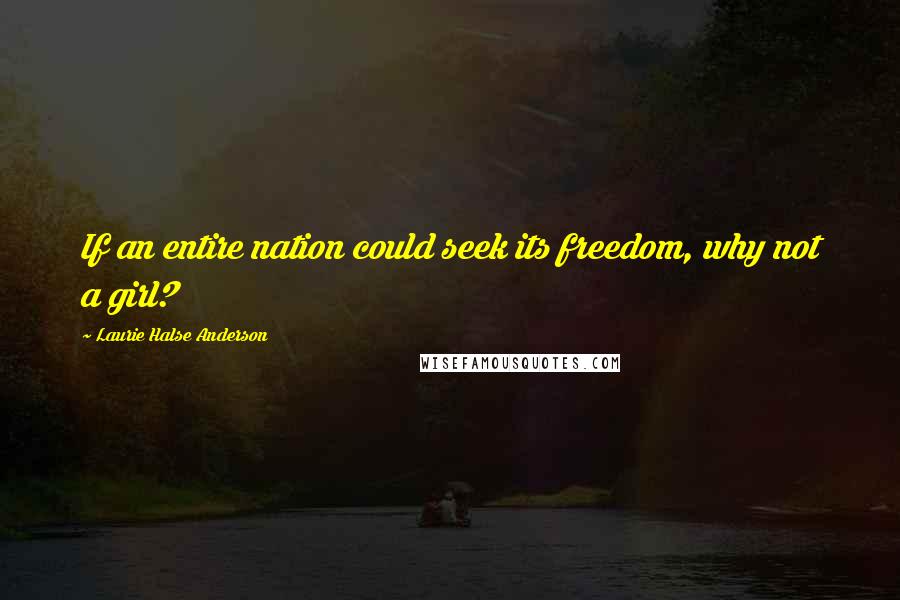 Laurie Halse Anderson Quotes: If an entire nation could seek its freedom, why not a girl?