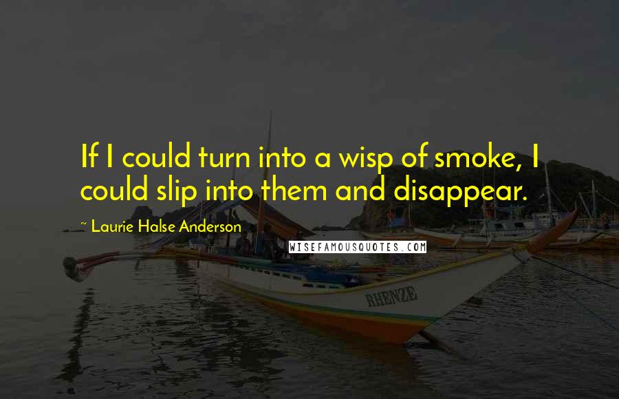 Laurie Halse Anderson Quotes: If I could turn into a wisp of smoke, I could slip into them and disappear.
