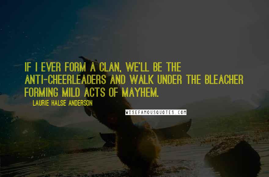 Laurie Halse Anderson Quotes: If I ever form a clan, we'll be the anti-cheerleaders and walk under the bleacher forming mild acts of mayhem.