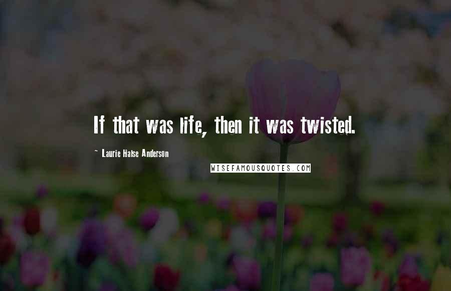 Laurie Halse Anderson Quotes: If that was life, then it was twisted.