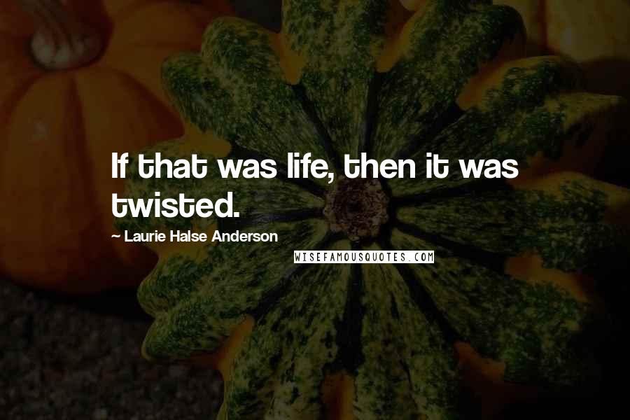 Laurie Halse Anderson Quotes: If that was life, then it was twisted.
