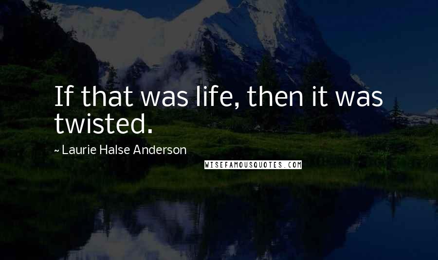 Laurie Halse Anderson Quotes: If that was life, then it was twisted.