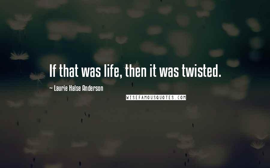 Laurie Halse Anderson Quotes: If that was life, then it was twisted.