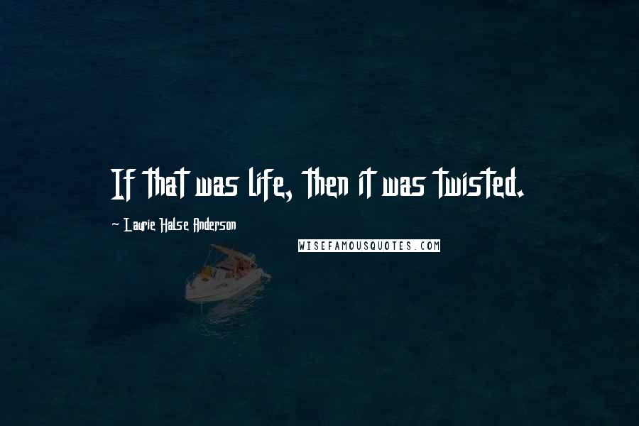 Laurie Halse Anderson Quotes: If that was life, then it was twisted.