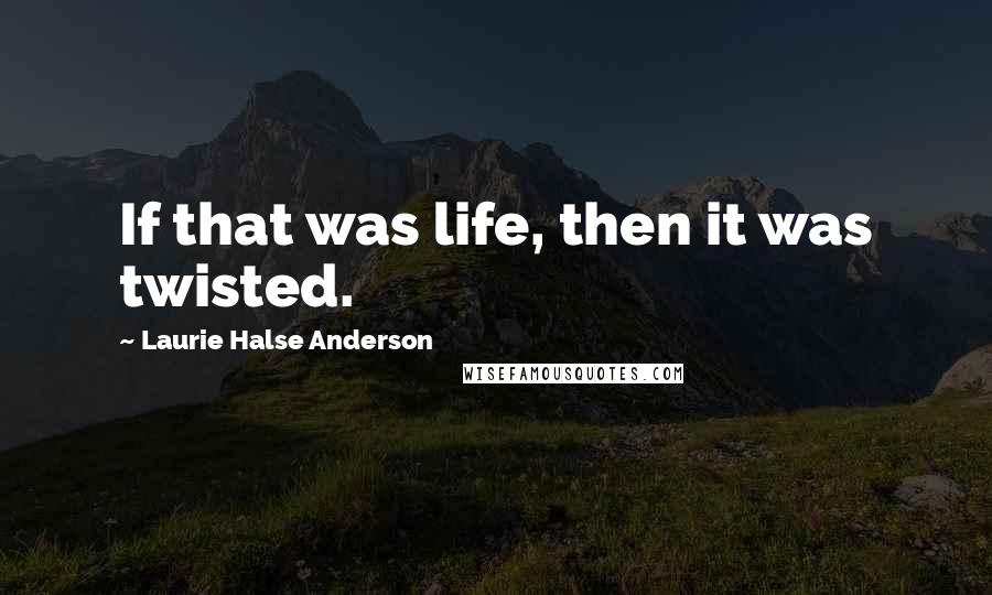 Laurie Halse Anderson Quotes: If that was life, then it was twisted.