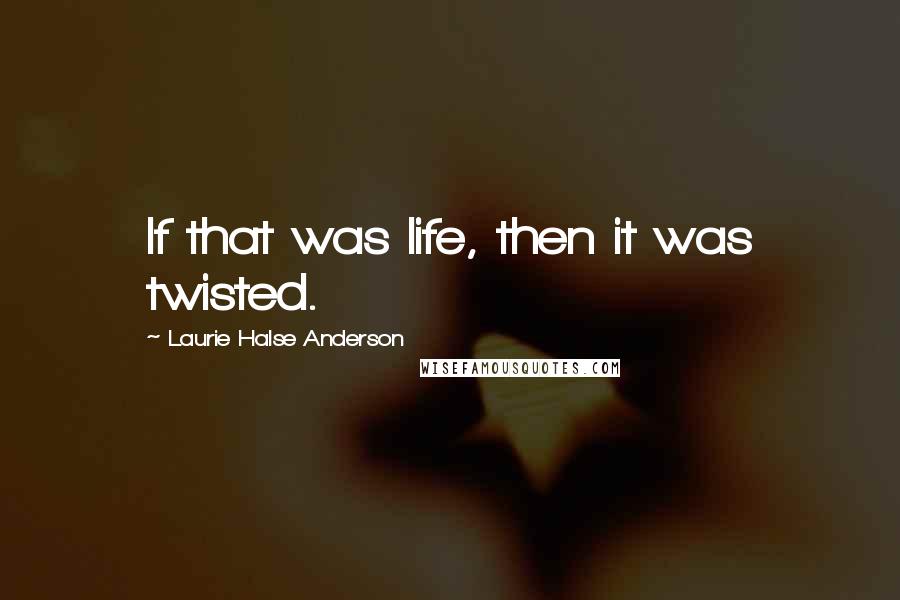 Laurie Halse Anderson Quotes: If that was life, then it was twisted.