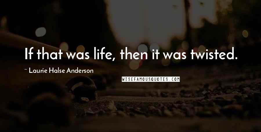 Laurie Halse Anderson Quotes: If that was life, then it was twisted.