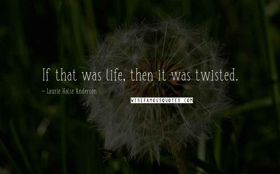 Laurie Halse Anderson Quotes: If that was life, then it was twisted.