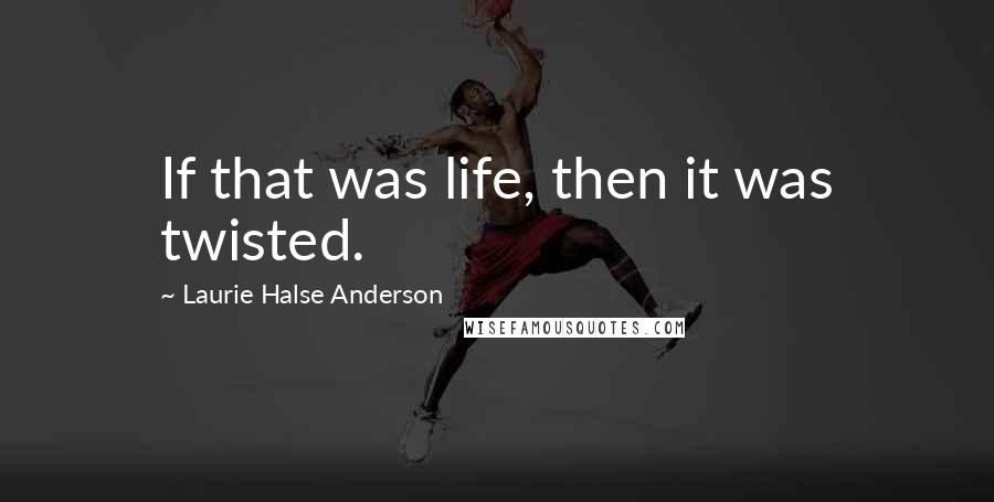 Laurie Halse Anderson Quotes: If that was life, then it was twisted.