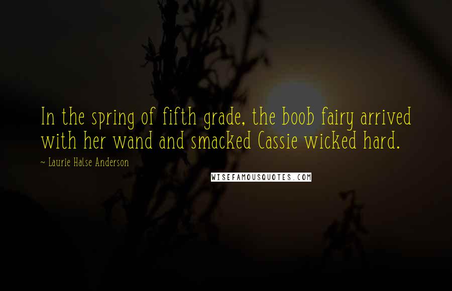 Laurie Halse Anderson Quotes: In the spring of fifth grade, the boob fairy arrived with her wand and smacked Cassie wicked hard.