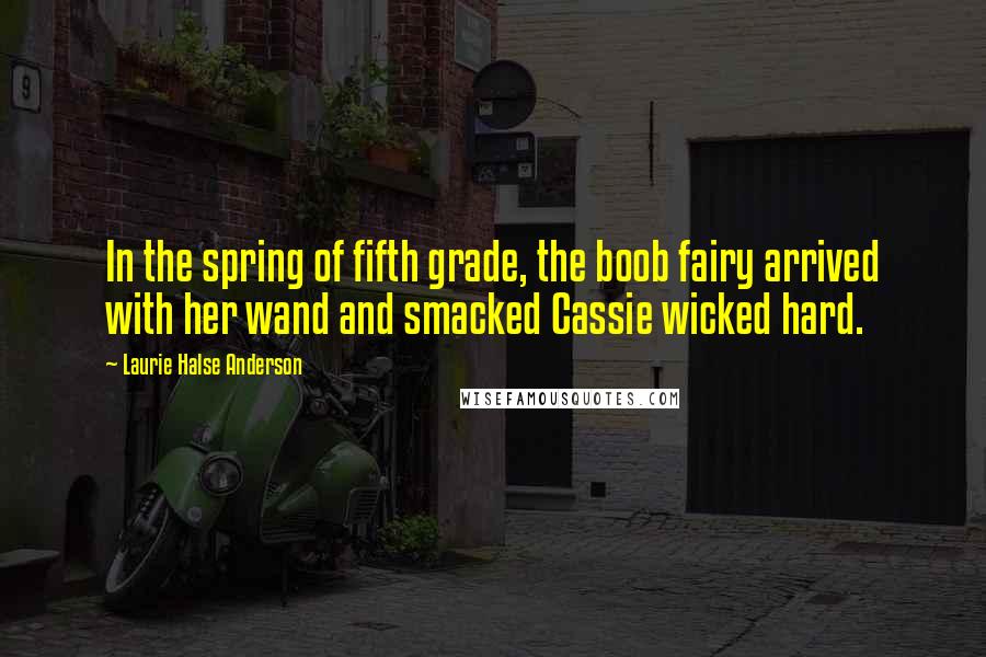 Laurie Halse Anderson Quotes: In the spring of fifth grade, the boob fairy arrived with her wand and smacked Cassie wicked hard.